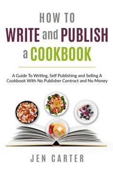 How To Write and Publish a Cookbook: - A Guide To Writing, Self Publishing and Selling A Cookbook With No Publisher Contract and No Money