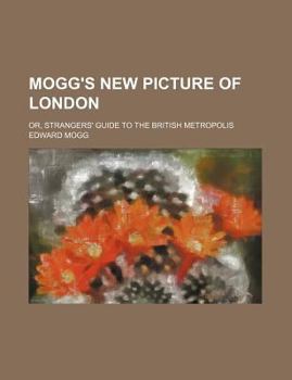 Paperback Mogg's New Picture of London; Or, Strangers' Guide to the British Metropolis Book