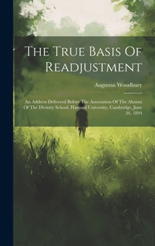 Hardcover The True Basis Of Readjustment: An Address Delivered Before The Association Of The Alumni Of The Divinity School, Harvard University, Cambridge, June Book