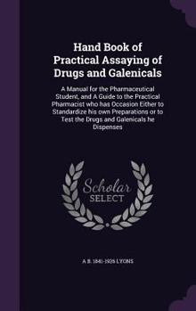 Hardcover Hand Book of Practical Assaying of Drugs and Galenicals: A Manual for the Pharmaceutical Student, and A Guide to the Practical Pharmacist who has Occa Book