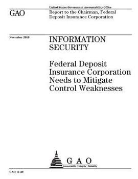 Information security: Federal Deposit Insurance Corporation needs to mitigate control weaknesses : report to the Chairman, Federal Deposit Insurance Corporation.