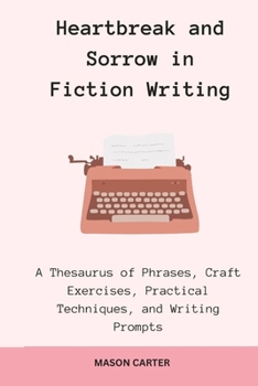 Paperback Heartbreak and Sorrow in Fiction Writing: A Thesaurus of Phrases, Craft Exercises, Practical Techniques, and Writing Prompts Book