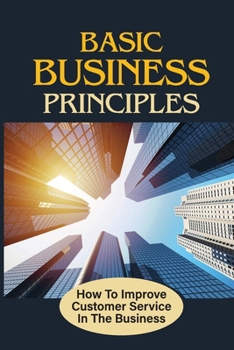 Paperback Basic Business Principles: How To Improve Customer Service In The Business: How To Attract Customers Book