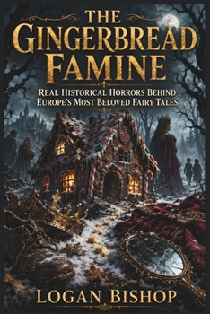 The Gingerbread Famine: Real Historical Horrors Behind Europe's Most Beloved Fairy Tales. The True Stories, Medieval Fears, and Forgotten History That Inspired Classic Folklore