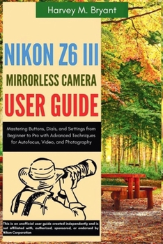 Paperback Nikon Z6 III Mirrorless Camera User Guide: Mastering Buttons, Dials, and Settings from Beginner to Pro with Advanced Techniques for Autofocus, Video, Book