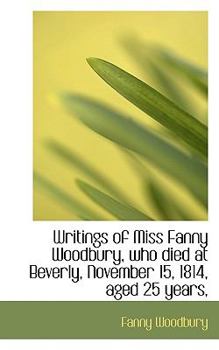 Paperback Writings of Miss Fanny Woodbury, Who Died at Beverly, November 15, 1814, Aged 25 Years, Book