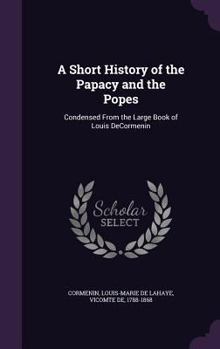 Hardcover A Short History of the Papacy and the Popes: Condensed From the Large Book of Louis DeCormenin Book