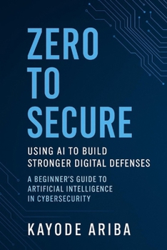 Paperback Zero to Secure: Using AI to Build Stronger Digital Defenses: A Beginner's Guide to Artificial Intelligence in Cybersecurity Book