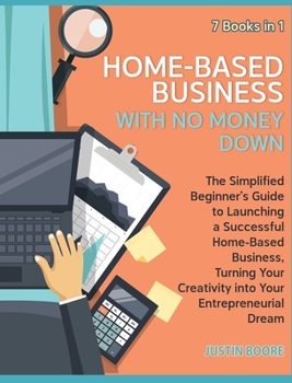 Home-Based Business with No Money Down [7 Books in 1]: The Simplified Beginner's Guide to Launching a Successful Home-Based Business, Turning Your Creativity into Your Entrepreneurial Dream