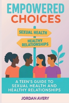 Empowered Choices: A Teen's Guide to Sexual Health and Healthy Relationships