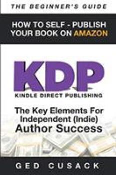Paperback KDP - HOW TO SELF - PUBLISH YOUR BOOK ON AMAZON-The Beginner's Guide: ginner's Guide: The key elements for Independent (Indie) author success Book