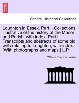 Paperback Loughton in Essex. Part I. Collections illustrative of the history of the Manor and Parish, with index. Part II. Transcripts and abstracts of some old Book