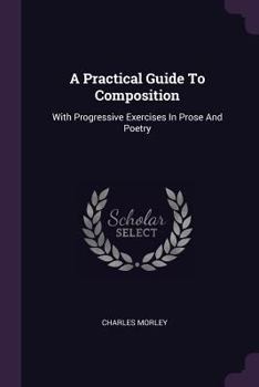 A Practical Guide To Composition: With Progressive Exercises In Prose And Poetry - Primary Source Edition