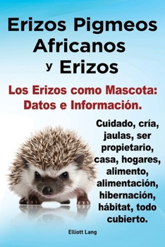Erizos Pigmeos Africanos y Erizos. Los erizos como mascota: Datos e Información. Cuidado, cría, jaulas, ser propietario, casa, hogares, alimento, ... hábitat, todo cubierto. (Spanish Edition)