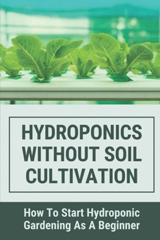 Paperback Hydroponics Without Soil Cultivation: How To Start Hydroponiic Gardening As A Beginner: Hydroponics Garden Tutorial Book