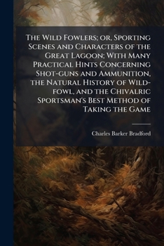 The wild fowlers; or, Sporting scenes and characters of the great lagoon; with many practical hints concerning shot-guns and ammunition, the natural ... sportsman's best method of taking the game
