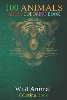 100 Animals: Animal Lover Zoo Keeper Idea Wildlife Tiger An Adult Wild Animals Coloring Book with Lions, Elephants, Owls, Horses, Dogs, Cats, and Many More!