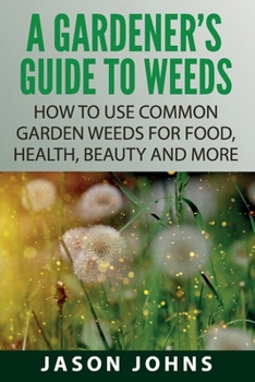 Paperback A Gardener's Guide To Weeds: How To Use Common Garden Weeds For Food, Health, Beauty And More Book