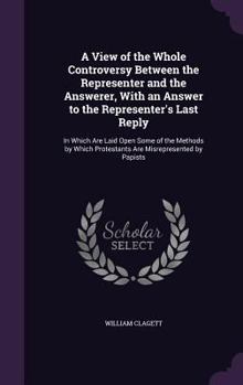 Hardcover A View of the Whole Controversy Between the Representer and the Answerer, With an Answer to the Representer's Last Reply: In Which Are Laid Open Some Book