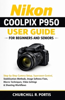 Paperback Nikon Coolpix P950 User Guide for Beginners and Seniors: Step-by-Step Camera Setup, Superzoom Control, Stabilization Methods, Image Softness Fixes, Ma Book