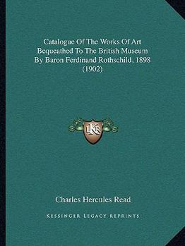 Paperback Catalogue Of The Works Of Art Bequeathed To The British Museum By Baron Ferdinand Rothschild, 1898 (1902) Book