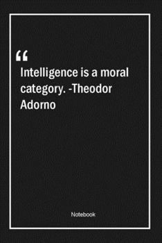 Intelligence is a moral category. -Theodor Adorno: Lined Gift Notebook With Unique Touch Journal Lined Premium 120 Pages intelligence Quotes