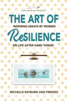 The Art of Resilience: Inspiring Essays by Women on Life After Hard Things