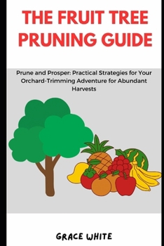 Paperback The Fruit Tree Pruning Guide: Prune and Prosper: Practical Strategies for Your Orchard-Trimming and Vineyard Pruning Adventure for Abundant Harvest Book