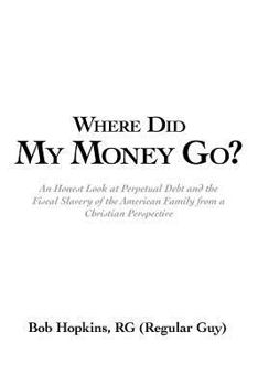 Paperback Where Did My Money Go?: An Honest Look at Perpetual Debt and the Fiscal Slavery of the American Family from a Christian Perspective Book