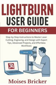 Paperback Lightburn User Guide For Beginners: Step-by-Step Instructions to Master Laser Cutting, Engraving, and Design with Expert Tips, Advanced Projects, and Book