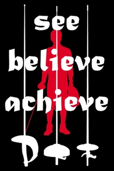 See. Believe. Achieve.: Fencing Training Book and Competition Journal  Notebook for Fencers Training Notes Competition Scoring Sheets Fence Tournament ... Funny Fencing Accessories for Sports Love