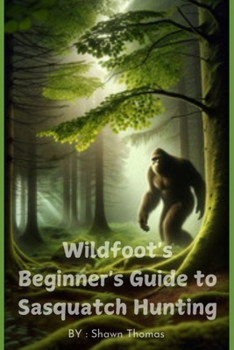 Wildfoot's Beginner's Guide to Sasquatch Hunting: "Discover Myths, Track Signs, and Start Your Search for Bigfoot"