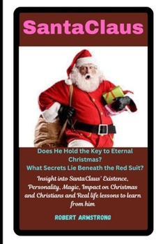 SantaClaus: Does He Hold the Key to Eternal Christmas?: Insight into SantaClaus' Existence, Personality, Magic, Impact on Christmas and Christians and Real life lessons to learn from him.