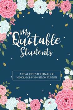 My Quotable Students A Teacher’s Journal of Memorable Sayings From Students: Teacher Keepsake Book | A Journal For Teachers to Write down the Funny, Crazy, Silly and Witty Quotes their Students Say