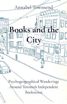 Paperback Books and the City: Psychogeographical Wanderings Around Toronto's Independent Bookstores Book