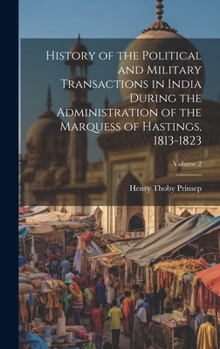 Hardcover History of the Political and Military Transactions in India During the Administration of the Marquess of Hastings, 1813-1823; Volume 2 Book