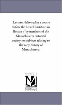 Paperback Lectures Delivered in a Course Before the Lowell Institute, in Boston / By Members of the Massachusetts Historical Society, on Subjects Relating to Th Book