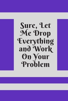 Sure, Let Me Drop Everything and Work On Your Problem: Lined notebook.Notebook, Journal, Diary, Doodle Book (120Pages, Blank, 6 x 9)