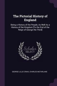 Paperback The Pictorial History of England: Being a History of the People, As Well As a History of the Kingdom [To the End of the Reign of George the Third] Book