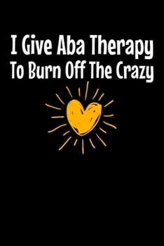 Paperback I Give Aba Therapy To Burn Of The Crazy: Notebook Gift For Applied Behavior Analyst Aba Therapist (Dot Grid 120 Pages - 6" x 9") Book