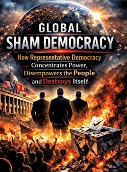 Hardcover Global sham democracy: How representative democracy concentrates power, disempowers the people and destroys itself Book