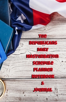 The Republicans Daily Masturbation Schedule Planner Notebook & Journal: The Perfect Gift Idea Adult Gag Prank Gifts Novelty Joke Stocking Stuffer Ideas 5.5x8.5 College Ruled White Paper Glossy Cover
