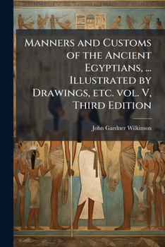 Paperback Manners and Customs of the Ancient Egyptians, ... Illustrated by Drawings, etc. vol. V, Third Edition Book