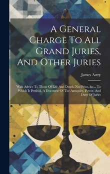 A General Charge To All Grand Juries, And Other Juries: With Advice To Those Of Life And Death, Nisi Prius, &c... To Which Is Prefix'd, A Discourse Of