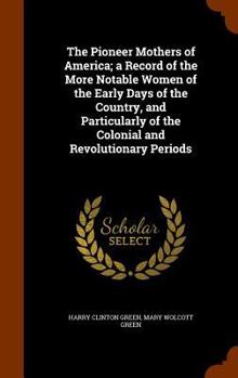 The Pioneer Mothers of America; a Record of the More Notable Women of the Early Days of the Country, and Particularly of the Colonial and Revolutionary Periods