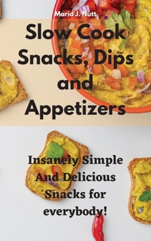 Slow Cook Snacks, Dips and Appetizers: Insanely Simple And Delicious Snacks for everybody!