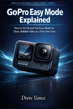 GoPro Easy Mode Explained: How to Set Up and Use Easy Mode for Clean, Reliable Video as a First-Time User (Absolute Beginner GoPro Series BOOK 1)