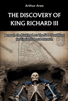 The Discovery of King Richard III: Beneath the Parking Lot: The 500-Year Hunt for England’s Lost Monarch (Dead Men Told Me)