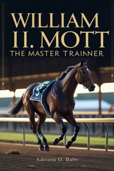 Paperback William I. Mott: The Master Trainer: Championing Horses, Shaping Legacies and Defining Excellence in Thoroughbred Racing Book