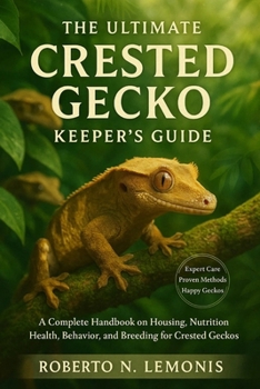 THE ULTIMATE CRESTED GECKO KEEPER’S GUIDE: A Complete Handbook on Housing, Nutrition, Health, Behavior, and Breeding for Crested Geckos